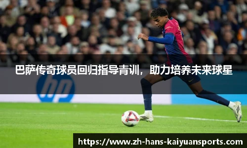 巴萨传奇球员回归指导青训，助力培养未来球星